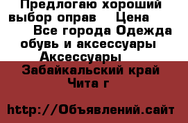 Предлогаю хороший выбор оправ  › Цена ­ 1 000 - Все города Одежда, обувь и аксессуары » Аксессуары   . Забайкальский край,Чита г.